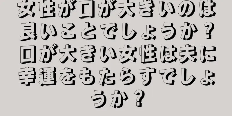 女性が口が大きいのは良いことでしょうか？口が大きい女性は夫に幸運をもたらすでしょうか？