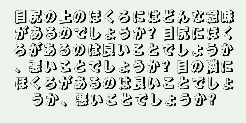 目尻の上のほくろにはどんな意味があるのでしょうか? 目尻にほくろがあるのは良いことでしょうか、悪いことでしょうか? 目の隣にほくろがあるのは良いことでしょうか、悪いことでしょうか?