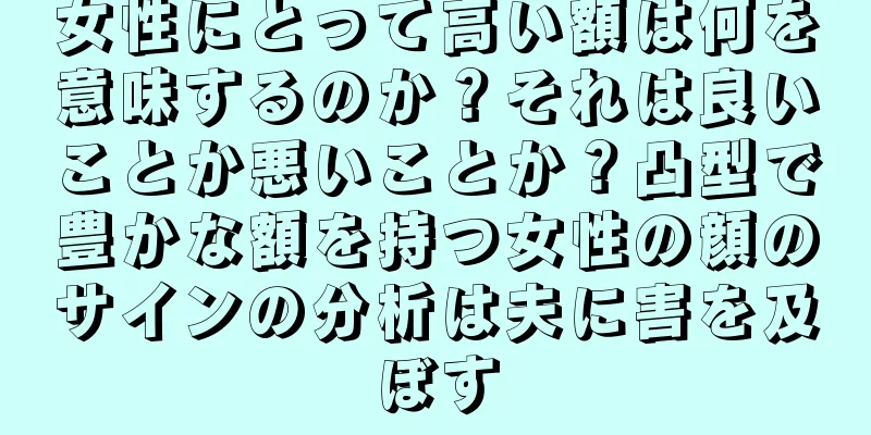 女性にとって高い額は何を意味するのか？それは良いことか悪いことか？凸型で豊かな額を持つ女性の顔のサインの分析は夫に害を及ぼす