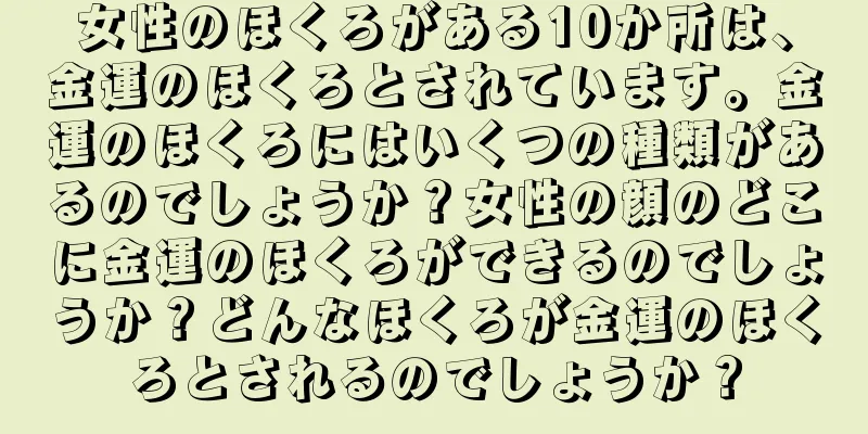 女性のほくろがある10か所は、金運のほくろとされています。金運のほくろにはいくつの種類があるのでしょうか？女性の顔のどこに金運のほくろができるのでしょうか？どんなほくろが金運のほくろとされるのでしょうか？