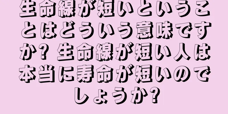 生命線が短いということはどういう意味ですか? 生命線が短い人は本当に寿命が短いのでしょうか?