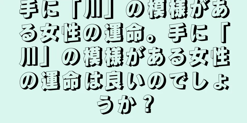 手に「川」の模様がある女性の運命。手に「川」の模様がある女性の運命は良いのでしょうか？