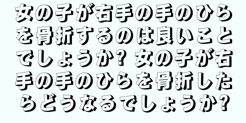 女の子が右手の手のひらを骨折するのは良いことでしょうか? 女の子が右手の手のひらを骨折したらどうなるでしょうか?