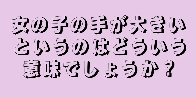 女の子の手が大きいというのはどういう意味でしょうか？