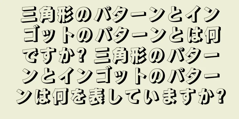 三角形のパターンとインゴットのパターンとは何ですか? 三角形のパターンとインゴットのパターンは何を表していますか?