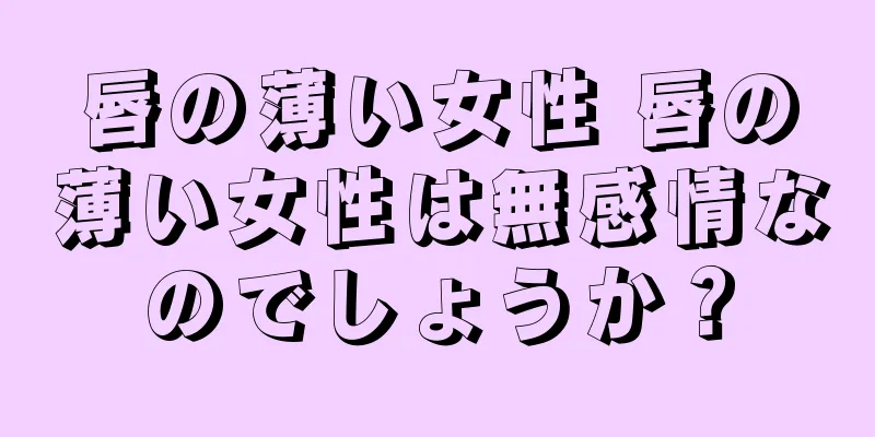 唇の薄い女性 唇の薄い女性は無感情なのでしょうか？