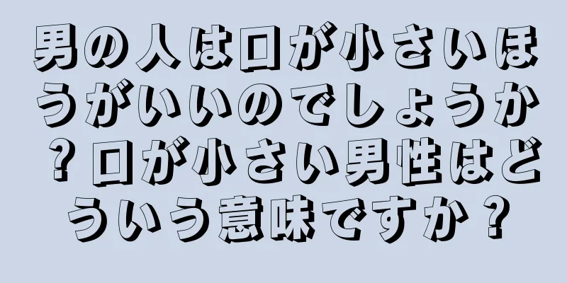 男の人は口が小さいほうがいいのでしょうか？口が小さい男性はどういう意味ですか？