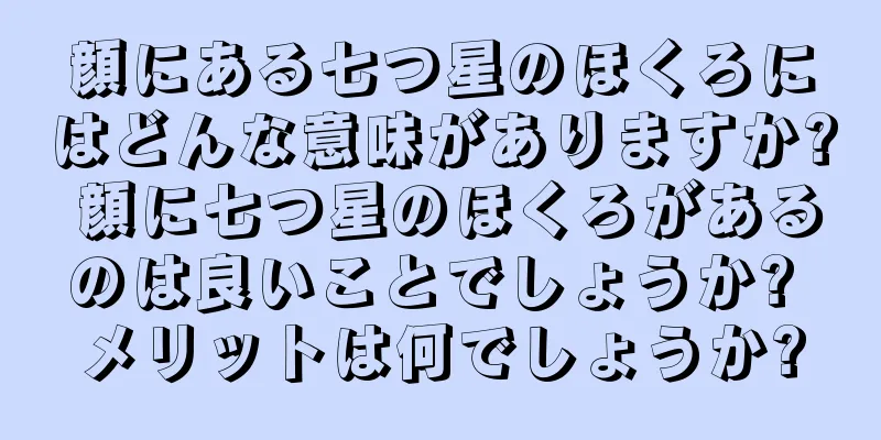 顔にある七つ星のほくろにはどんな意味がありますか? 顔に七つ星のほくろがあるのは良いことでしょうか? メリットは何でしょうか?