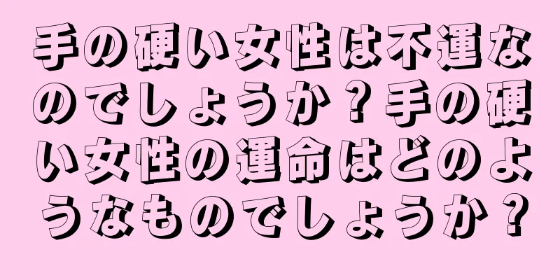 手の硬い女性は不運なのでしょうか？手の硬い女性の運命はどのようなものでしょうか？