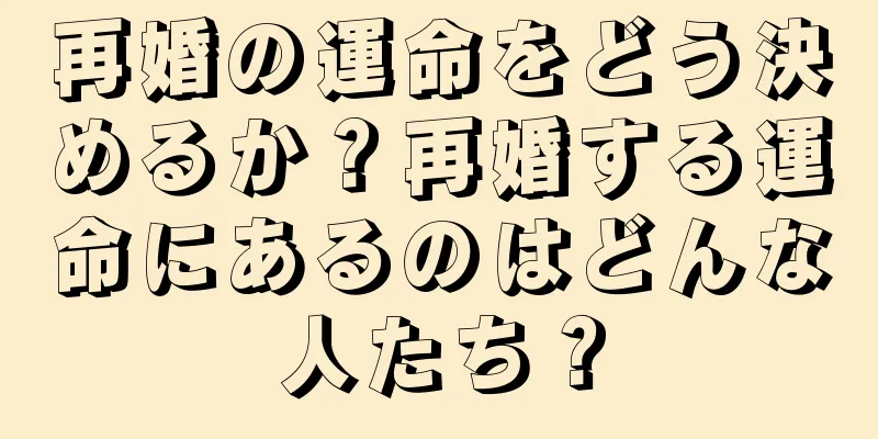 再婚の運命をどう決めるか？再婚する運命にあるのはどんな人たち？