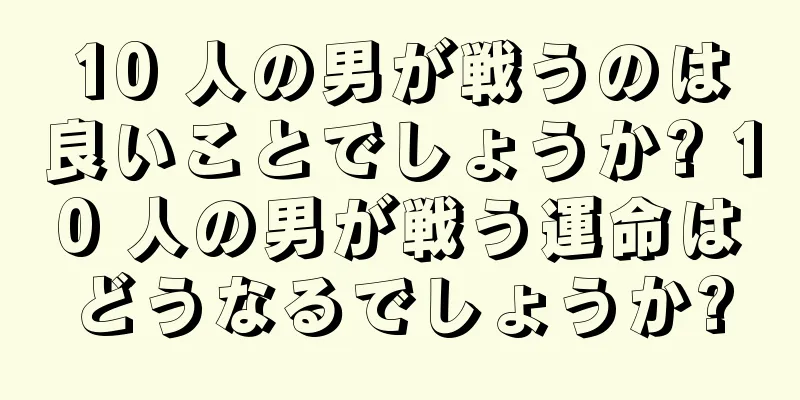 10 人の男が戦うのは良いことでしょうか? 10 人の男が戦う運命はどうなるでしょうか?