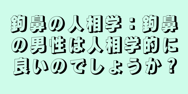 鉤鼻の人相学：鉤鼻の男性は人相学的に良いのでしょうか？