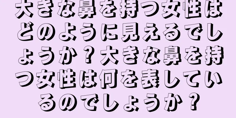 大きな鼻を持つ女性はどのように見えるでしょうか？大きな鼻を持つ女性は何を表しているのでしょうか？