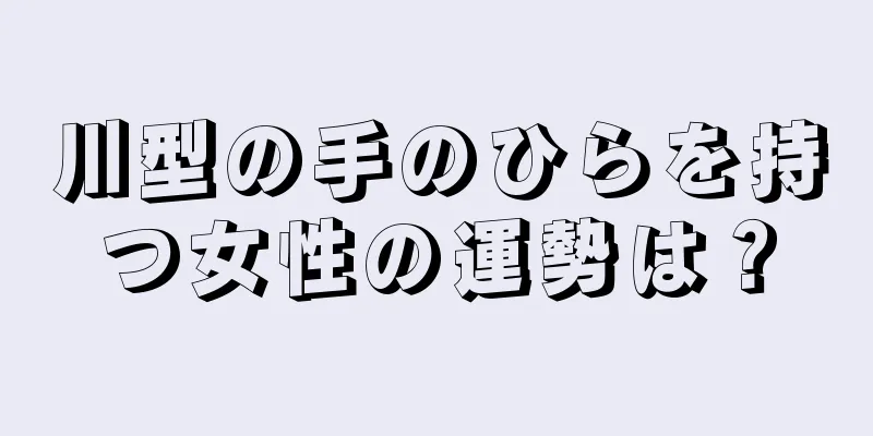 川型の手のひらを持つ女性の運勢は？