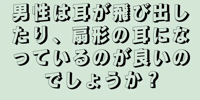 男性は耳が飛び出したり、扇形の耳になっているのが良いのでしょうか？