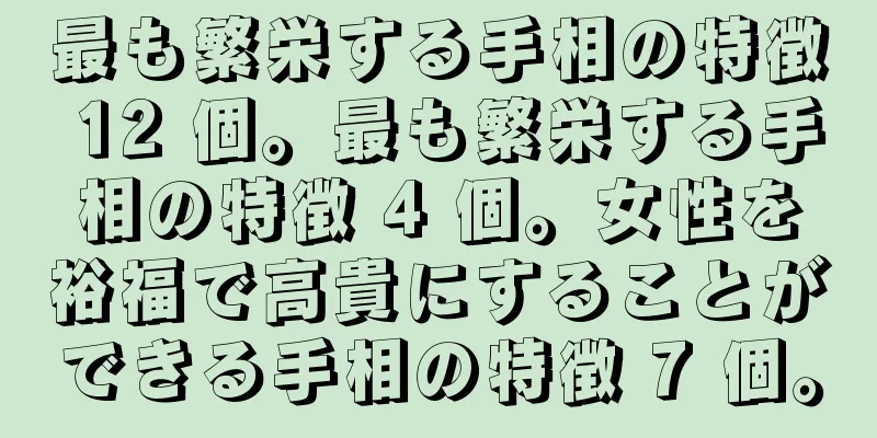 最も繁栄する手相の特徴 12 個。最も繁栄する手相の特徴 4 個。女性を裕福で高貴にすることができる手相の特徴 7 個。