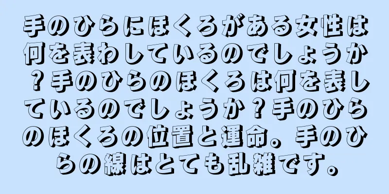 手のひらにほくろがある女性は何を表わしているのでしょうか？手のひらのほくろは何を表しているのでしょうか？手のひらのほくろの位置と運命。手のひらの線はとても乱雑です。