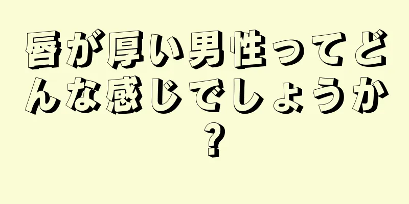 唇が厚い男性ってどんな感じでしょうか？