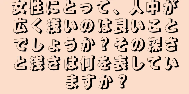 女性にとって、人中が広く浅いのは良いことでしょうか？その深さと浅さは何を表していますか？