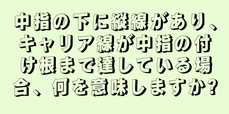 中指の下に縦線があり、キャリア線が中指の付け根まで達している場合、何を意味しますか?