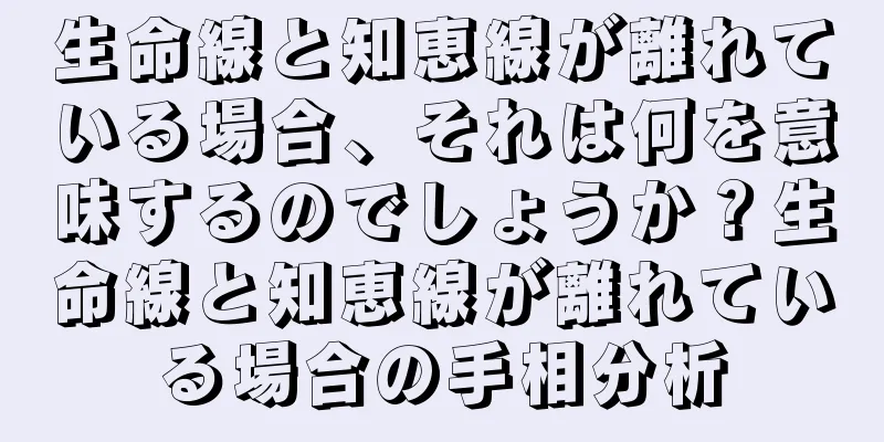 生命線と知恵線が離れている場合、それは何を意味するのでしょうか？生命線と知恵線が離れている場合の手相分析