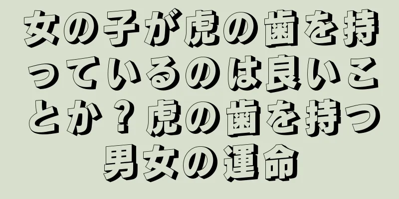 女の子が虎の歯を持っているのは良いことか？虎の歯を持つ男女の運命