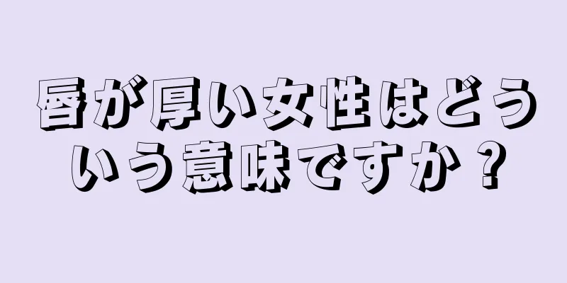 唇が厚い女性はどういう意味ですか？