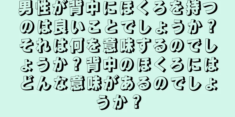 男性が背中にほくろを持つのは良いことでしょうか？それは何を意味するのでしょうか？背中のほくろにはどんな意味があるのでしょうか？