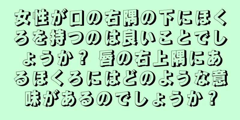 女性が口の右隅の下にほくろを持つのは良いことでしょうか？ 唇の右上隅にあるほくろにはどのような意味があるのでしょうか？