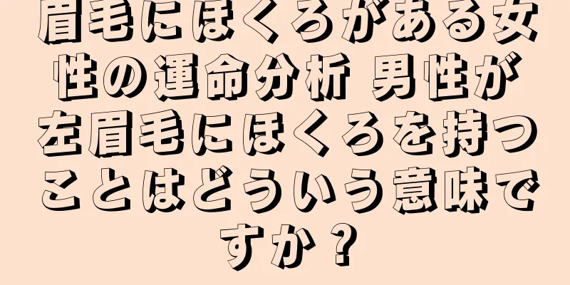 眉毛にほくろがある女性の運命分析 男性が左眉毛にほくろを持つことはどういう意味ですか？