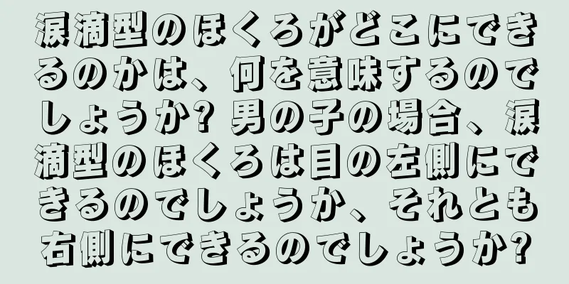 涙滴型のほくろがどこにできるのかは、何を意味するのでしょうか? 男の子の場合、涙滴型のほくろは目の左側にできるのでしょうか、それとも右側にできるのでしょうか?