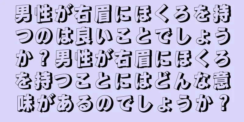 男性が右眉にほくろを持つのは良いことでしょうか？男性が右眉にほくろを持つことにはどんな意味があるのでしょうか？