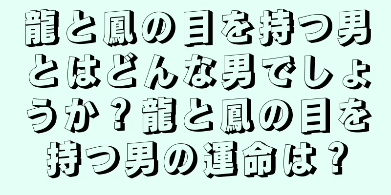 龍と鳳の目を持つ男とはどんな男でしょうか？龍と鳳の目を持つ男の運命は？