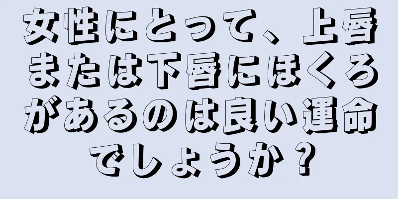 女性にとって、上唇または下唇にほくろがあるのは良い運命でしょうか？