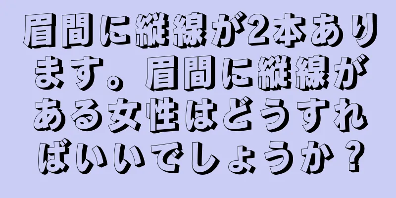 眉間に縦線が2本あります。眉間に縦線がある女性はどうすればいいでしょうか？