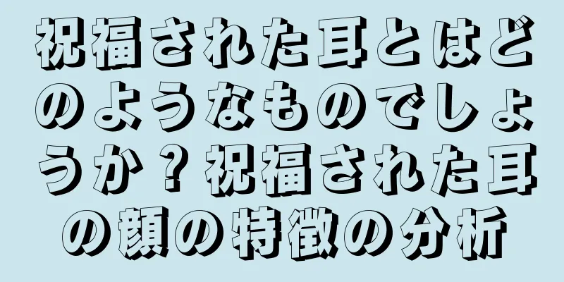 祝福された耳とはどのようなものでしょうか？祝福された耳の顔の特徴の分析