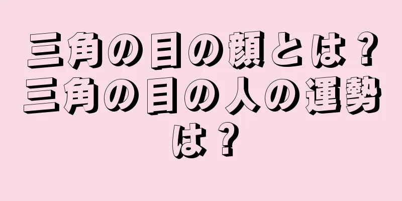 三角の目の顔とは？三角の目の人の運勢は？