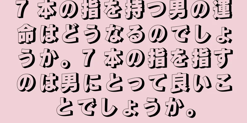 7 本の指を持つ男の運命はどうなるのでしょうか。7 本の指を指すのは男にとって良いことでしょうか。