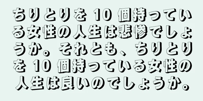 ちりとりを 10 個持っている女性の人生は悲惨でしょうか。それとも、ちりとりを 10 個持っている女性の人生は良いのでしょうか。