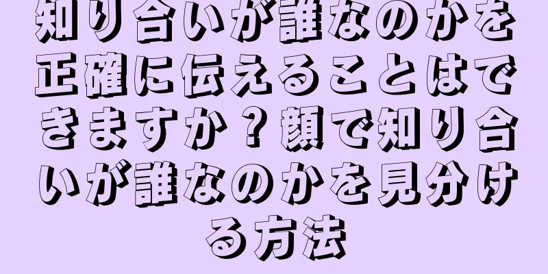 知り合いが誰なのかを正確に伝えることはできますか？顔で知り合いが誰なのかを見分ける方法