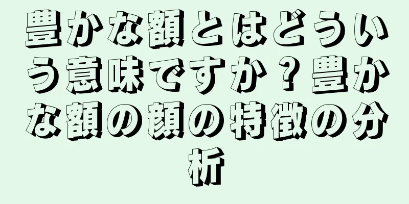 豊かな額とはどういう意味ですか？豊かな額の顔の特徴の分析