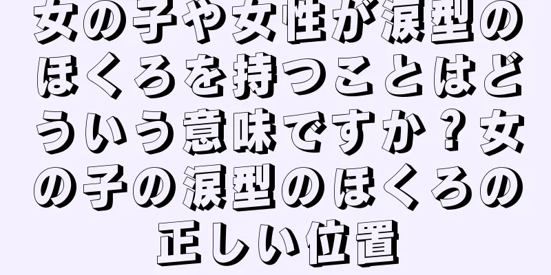 女の子や女性が涙型のほくろを持つことはどういう意味ですか？女の子の涙型のほくろの正しい位置