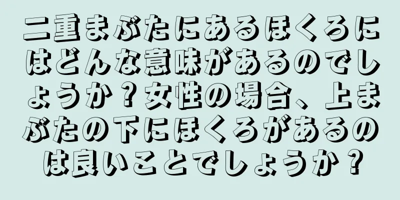 二重まぶたにあるほくろにはどんな意味があるのでしょうか？女性の場合、上まぶたの下にほくろがあるのは良いことでしょうか？