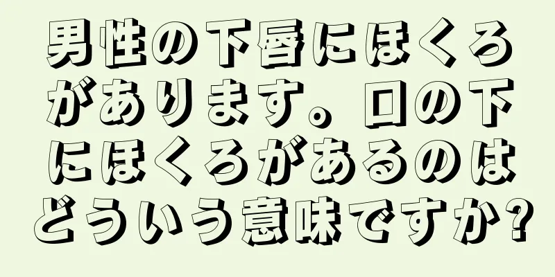 男性の下唇にほくろがあります。口の下にほくろがあるのはどういう意味ですか?