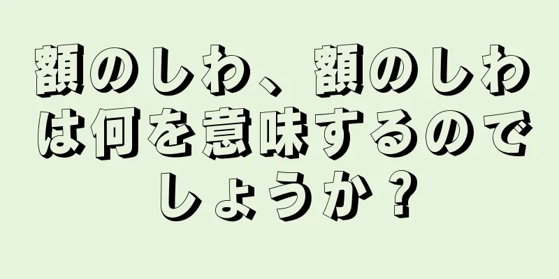 額のしわ、額のしわは何を意味するのでしょうか？