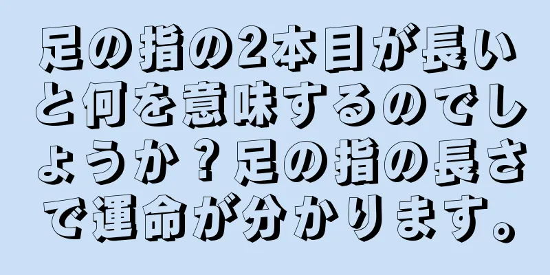 足の指の2本目が長いと何を意味するのでしょうか？足の指の長さで運命が分かります。