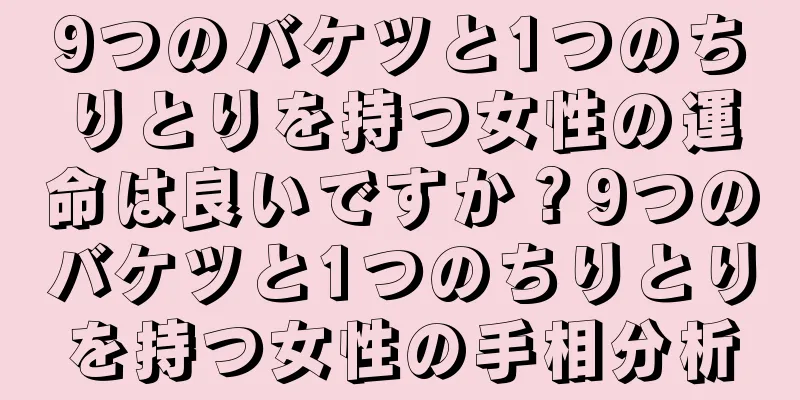 9つのバケツと1つのちりとりを持つ女性の運命は良いですか？9つのバケツと1つのちりとりを持つ女性の手相分析