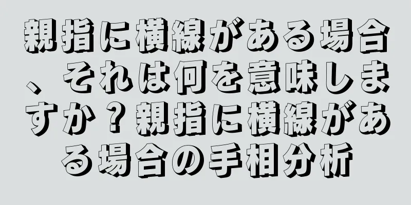 親指に横線がある場合、それは何を意味しますか？親指に横線がある場合の手相分析