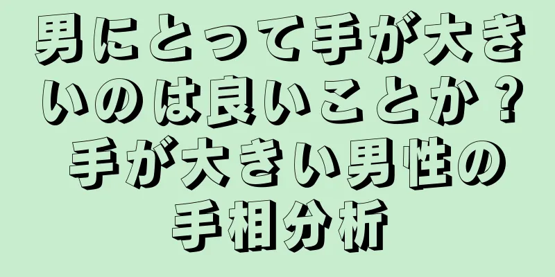 男にとって手が大きいのは良いことか？ 手が大きい男性の手相分析