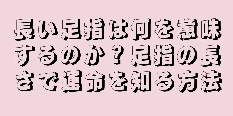 長い足指は何を意味するのか？足指の長さで運命を知る方法